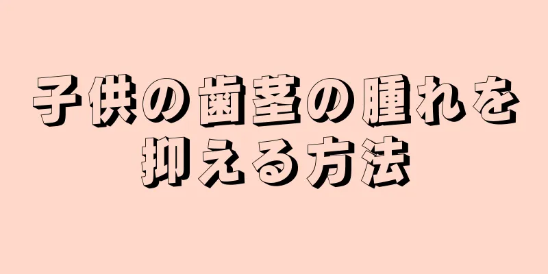 子供の歯茎の腫れを抑える方法