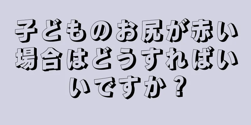 子どものお尻が赤い場合はどうすればいいですか？