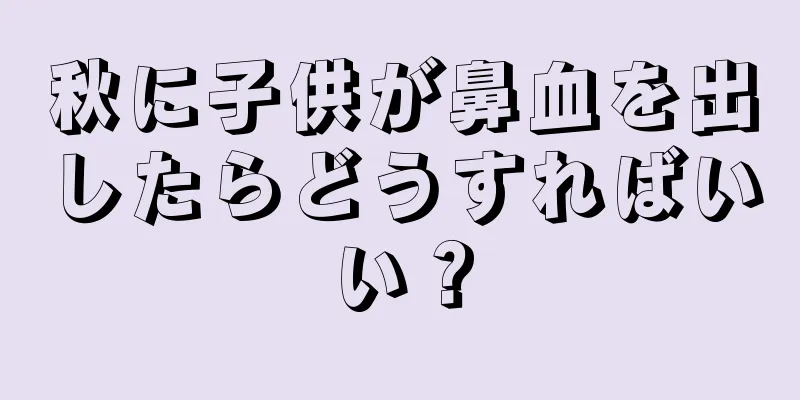 秋に子供が鼻血を出したらどうすればいい？
