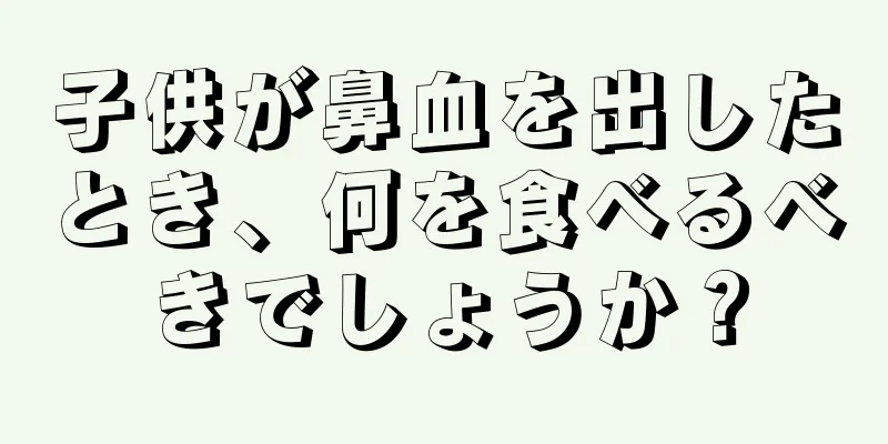 子供が鼻血を出したとき、何を食べるべきでしょうか？