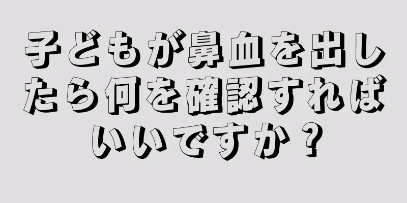 子どもが鼻血を出したら何を確認すればいいですか？