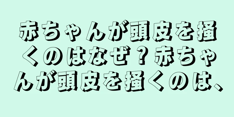 赤ちゃんが頭皮を掻くのはなぜ？赤ちゃんが頭皮を掻くのは、