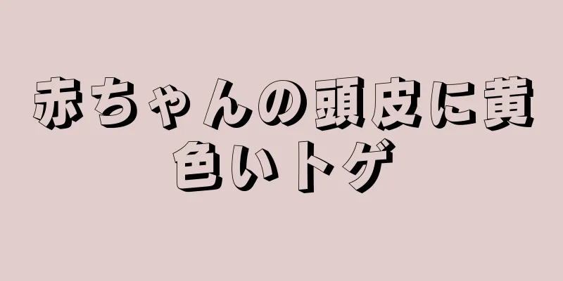 赤ちゃんの頭皮に黄色いトゲ