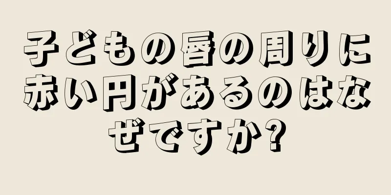 子どもの唇の周りに赤い円があるのはなぜですか?