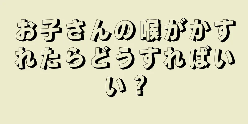 お子さんの喉がかすれたらどうすればいい？