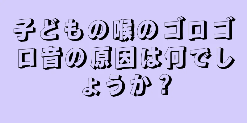 子どもの喉のゴロゴロ音の原因は何でしょうか？