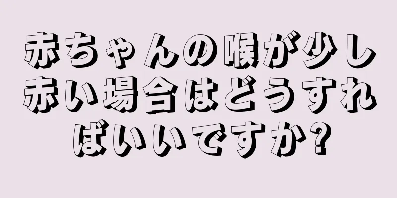 赤ちゃんの喉が少し赤い場合はどうすればいいですか?