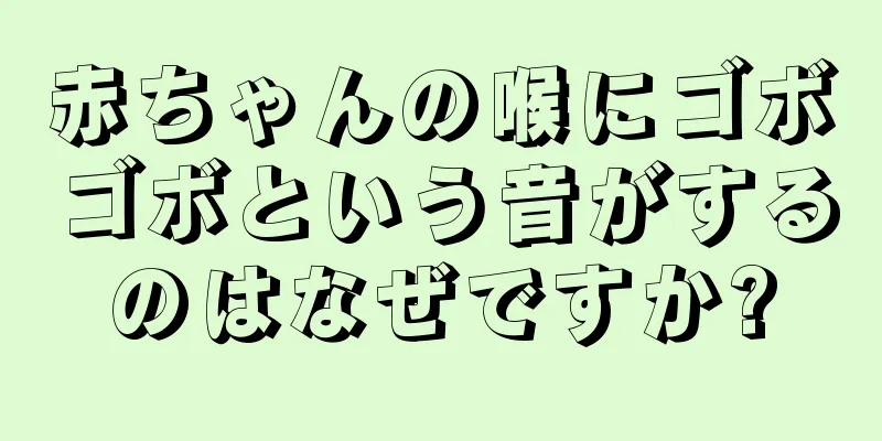 赤ちゃんの喉にゴボゴボという音がするのはなぜですか?