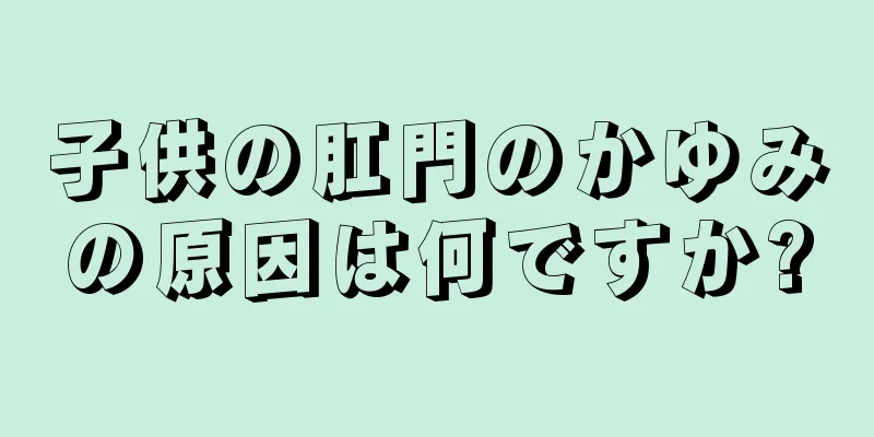 子供の肛門のかゆみの原因は何ですか?