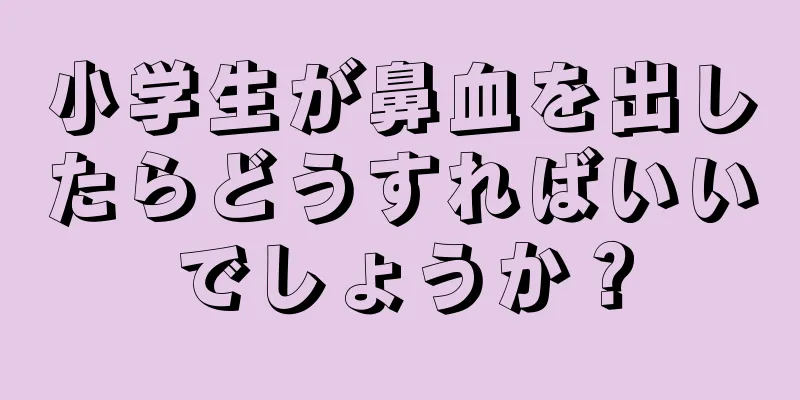 小学生が鼻血を出したらどうすればいいでしょうか？