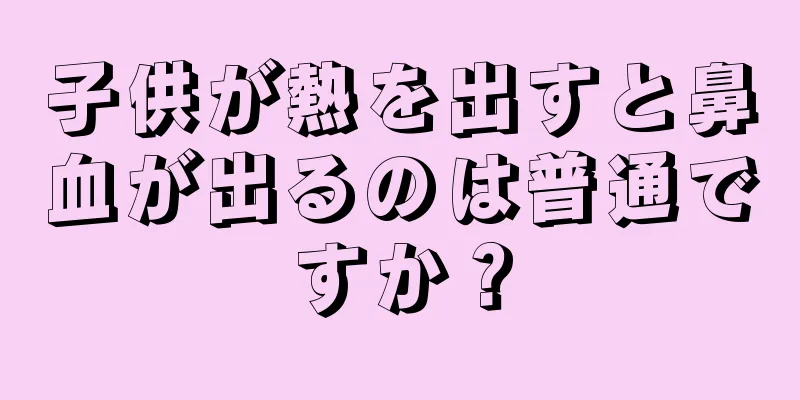 子供が熱を出すと鼻血が出るのは普通ですか？
