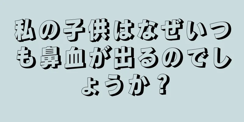 私の子供はなぜいつも鼻血が出るのでしょうか？