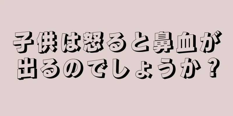 子供は怒ると鼻血が出るのでしょうか？