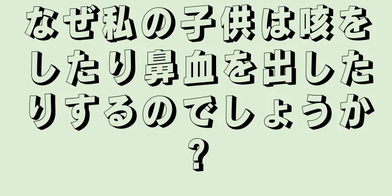 なぜ私の子供は咳をしたり鼻血を出したりするのでしょうか?
