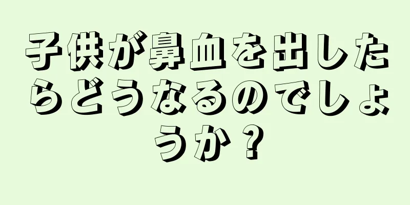 子供が鼻血を出したらどうなるのでしょうか？