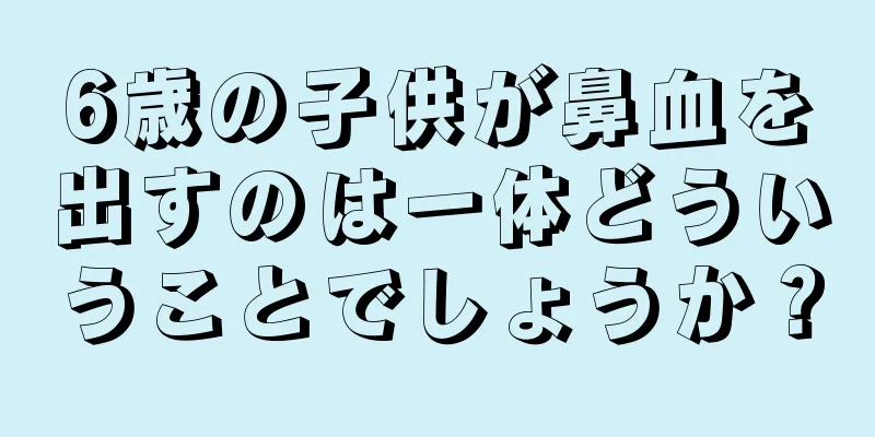 6歳の子供が鼻血を出すのは一体どういうことでしょうか？