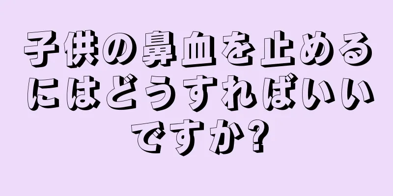 子供の鼻血を止めるにはどうすればいいですか?