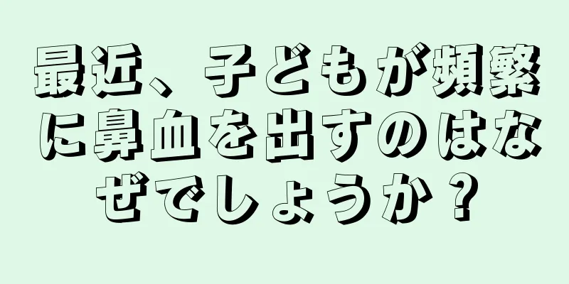 最近、子どもが頻繁に鼻血を出すのはなぜでしょうか？