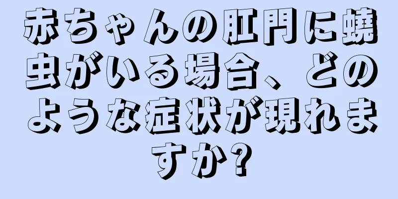 赤ちゃんの肛門に蟯虫がいる場合、どのような症状が現れますか?