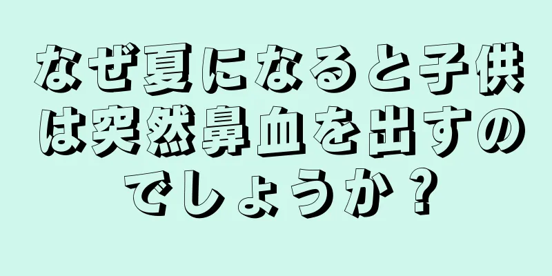 なぜ夏になると子供は突然鼻血を出すのでしょうか？