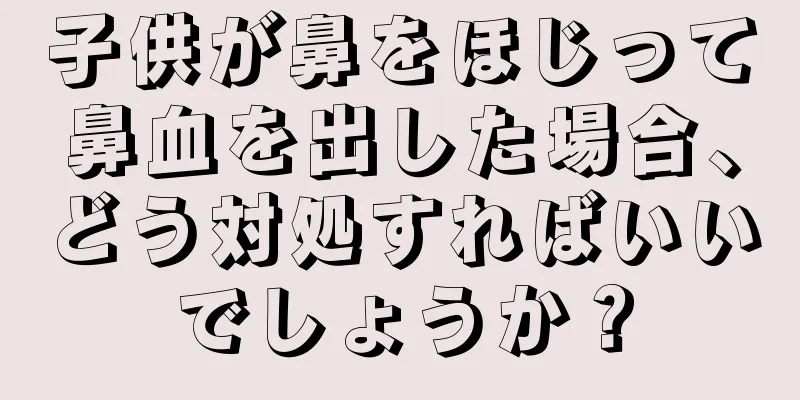 子供が鼻をほじって鼻血を出した場合、どう対処すればいいでしょうか？