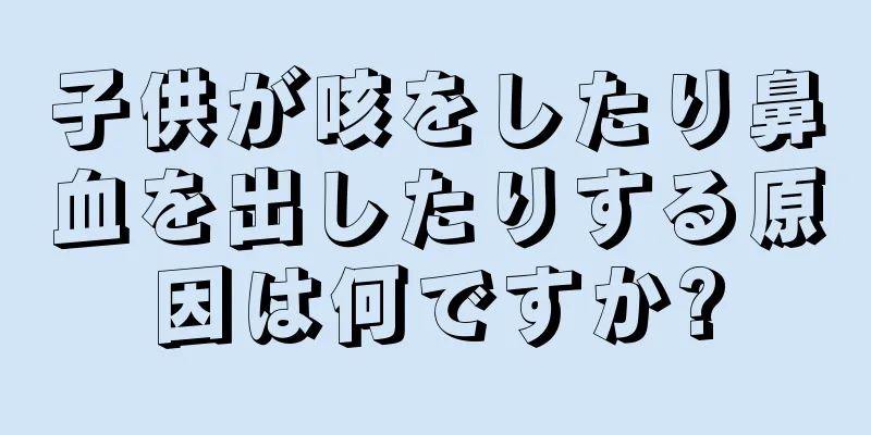子供が咳をしたり鼻血を出したりする原因は何ですか?