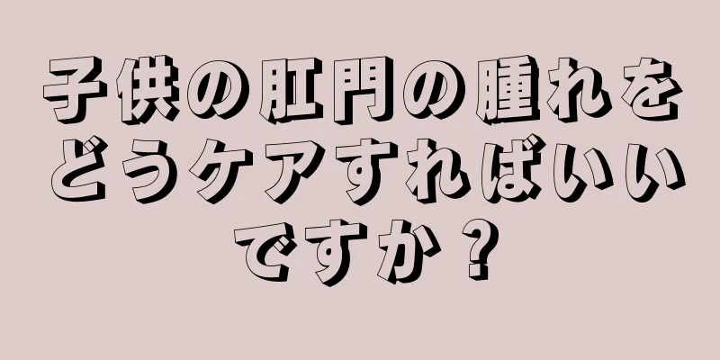 子供の肛門の腫れをどうケアすればいいですか？
