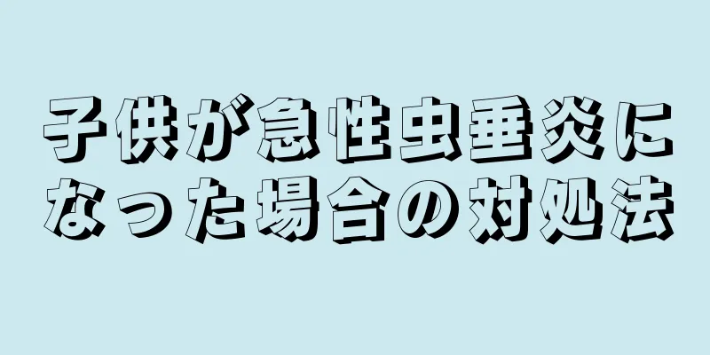 子供が急性虫垂炎になった場合の対処法