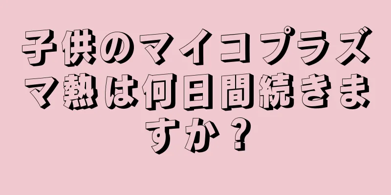 子供のマイコプラズマ熱は何日間続きますか？