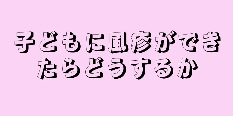 子どもに風疹ができたらどうするか