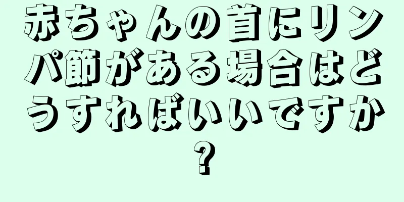 赤ちゃんの首にリンパ節がある場合はどうすればいいですか?