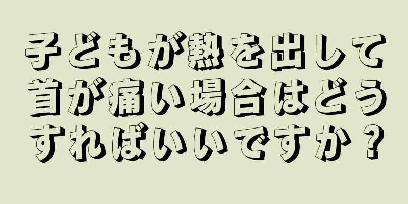 子どもが熱を出して首が痛い場合はどうすればいいですか？