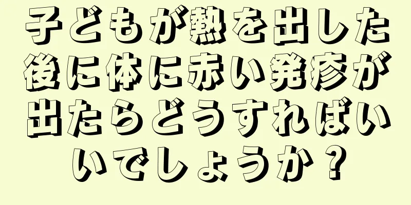 子どもが熱を出した後に体に赤い発疹が出たらどうすればいいでしょうか？