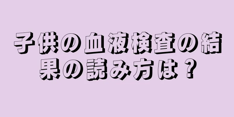 子供の血液検査の結果の読み方は？