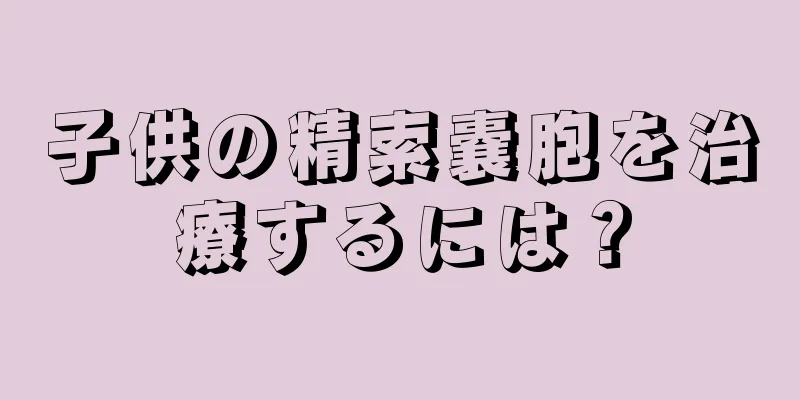 子供の精索嚢胞を治療するには？