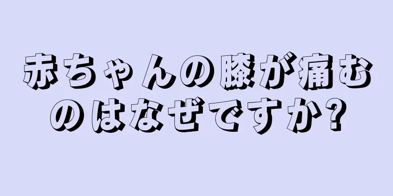 赤ちゃんの膝が痛むのはなぜですか?