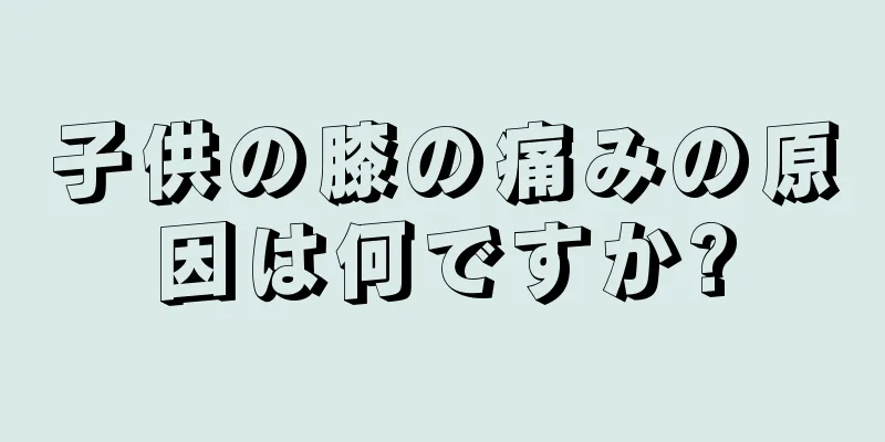子供の膝の痛みの原因は何ですか?