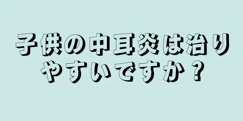 子供の中耳炎は治りやすいですか？