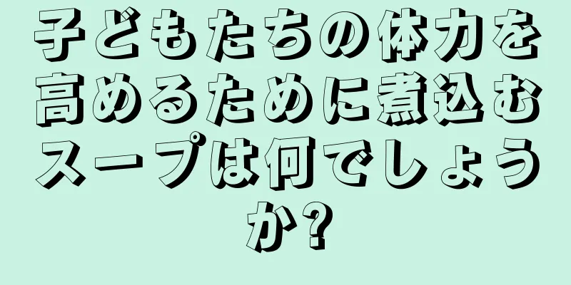 子どもたちの体力を高めるために煮込むスープは何でしょうか?