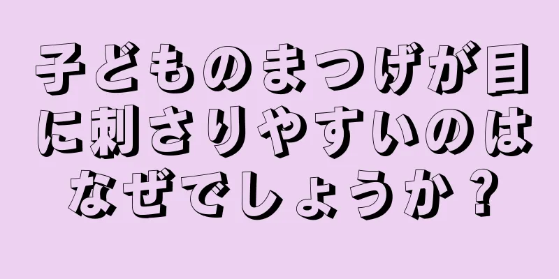 子どものまつげが目に刺さりやすいのはなぜでしょうか？