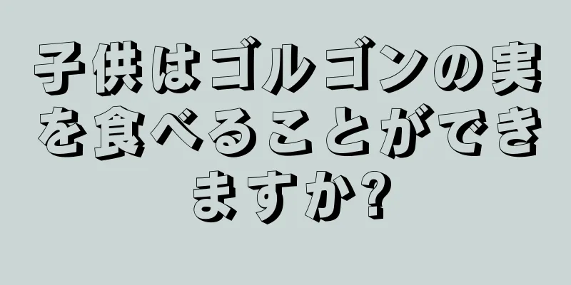 子供はゴルゴンの実を食べることができますか?