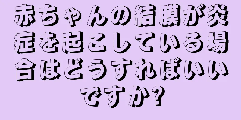 赤ちゃんの結膜が炎症を起こしている場合はどうすればいいですか?