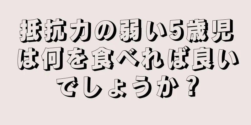 抵抗力の弱い5歳児は何を食べれば良いでしょうか？