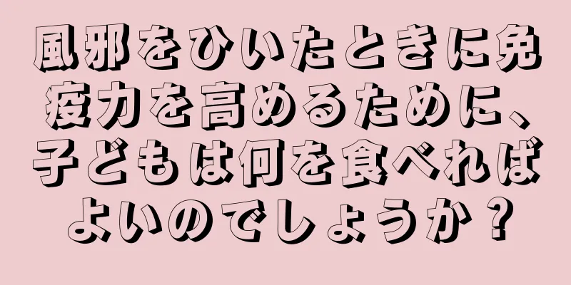 風邪をひいたときに免疫力を高めるために、子どもは何を食べればよいのでしょうか？