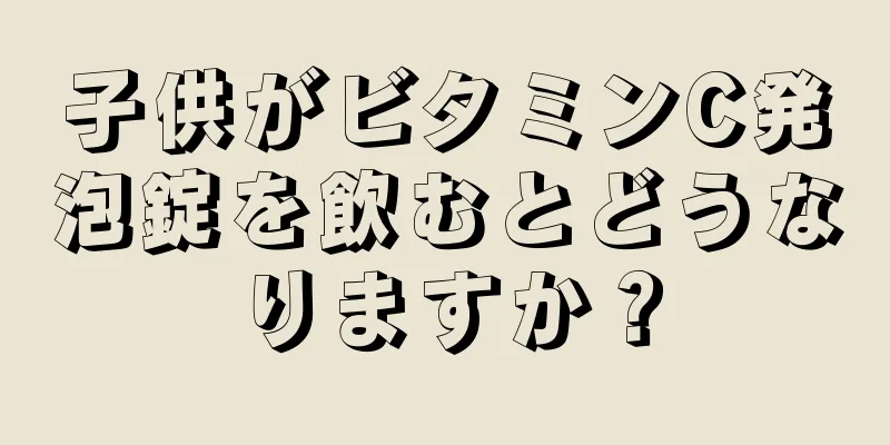 子供がビタミンC発泡錠を飲むとどうなりますか？