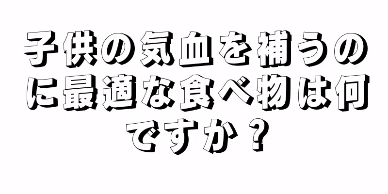 子供の気血を補うのに最適な食べ物は何ですか？