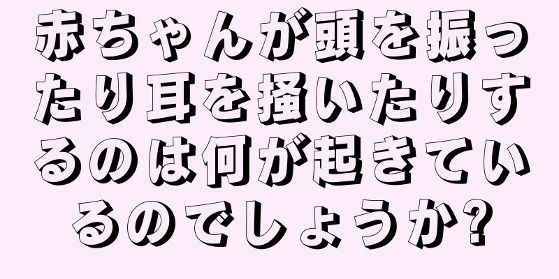 赤ちゃんが頭を振ったり耳を掻いたりするのは何が起きているのでしょうか?