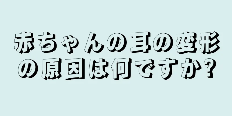 赤ちゃんの耳の変形の原因は何ですか?