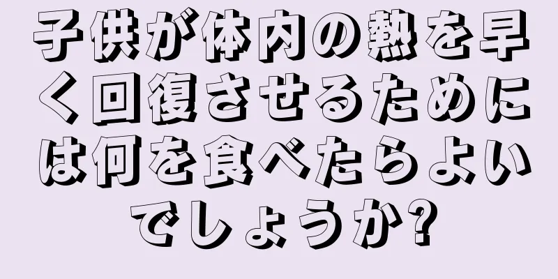 子供が体内の熱を早く回復させるためには何を食べたらよいでしょうか?