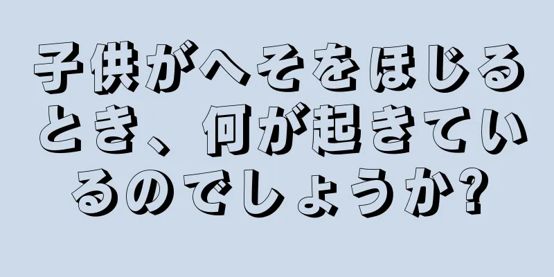 子供がへそをほじるとき、何が起きているのでしょうか?